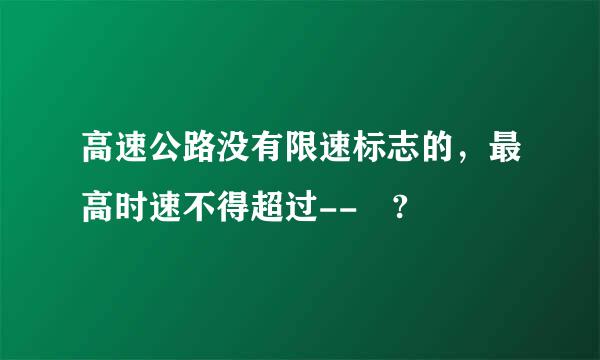 高速公路没有限速标志的，最高时速不得超过-- ?