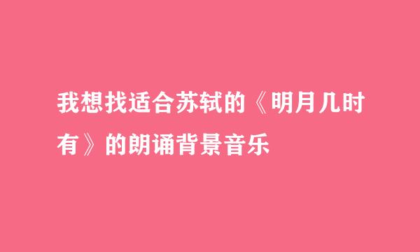 我想找适合苏轼的《明月几时有》的朗诵背景音乐