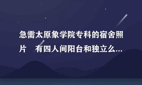 急需太原象学院专科的宿舍照片 有四人间阳台和独立么？希望大家帮忙