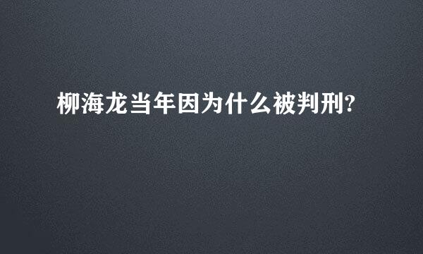 柳海龙当年因为什么被判刑?