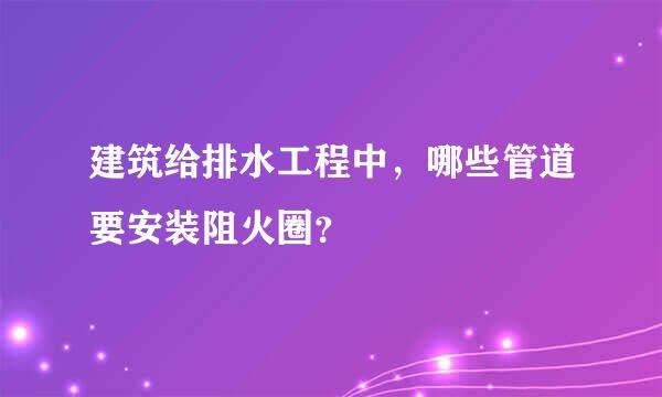 建筑给排水工程中，哪些管道要安装阻火圈？