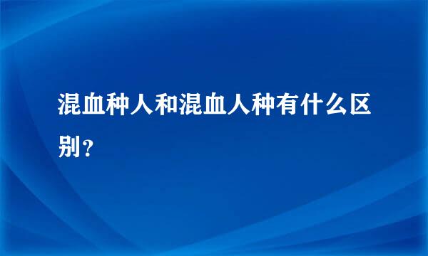 混血种人和混血人种有什么区别？