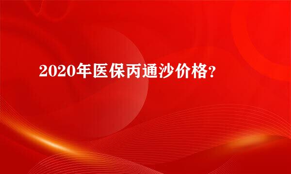 2020年医保丙通沙价格？