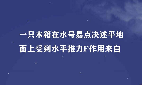 一只木箱在水号易点决述平地面上受到水平推力F作用来自