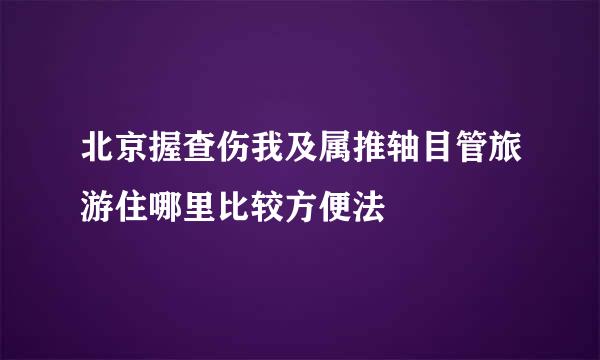 北京握查伤我及属推轴目管旅游住哪里比较方便法