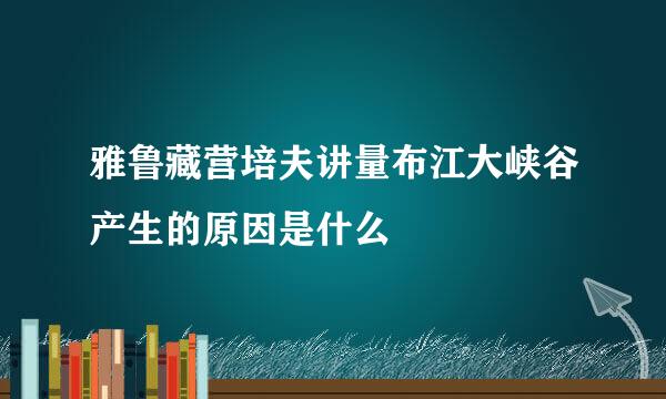 雅鲁藏营培夫讲量布江大峡谷产生的原因是什么