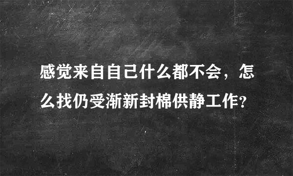 感觉来自自己什么都不会，怎么找仍受渐新封棉供静工作？