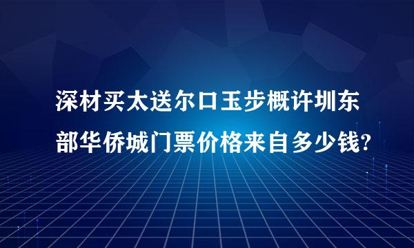 深材买太送尔口玉步概许圳东部华侨城门票价格来自多少钱?