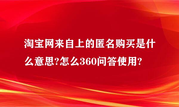 淘宝网来自上的匿名购买是什么意思?怎么360问答使用?