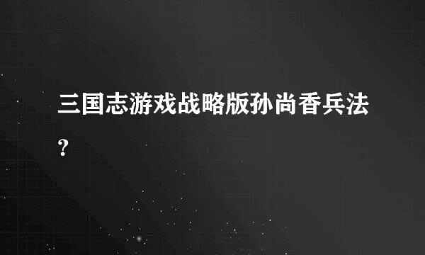 三国志游戏战略版孙尚香兵法？