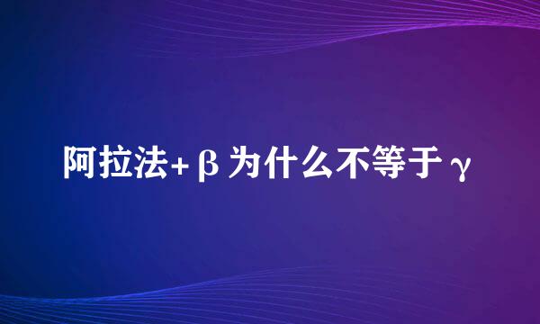 阿拉法+β为什么不等于γ