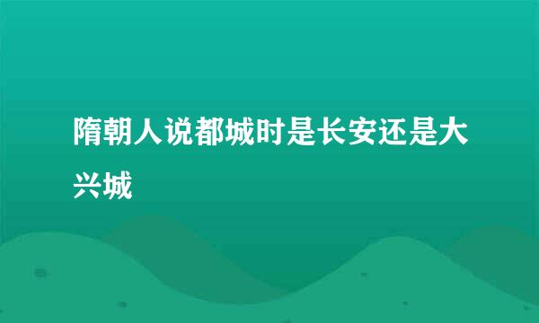 隋朝人说都城时是长安还是大兴城