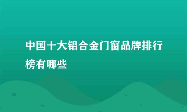 中国十大铝合金门窗品牌排行榜有哪些