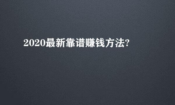 2020最新靠谱赚钱方法?