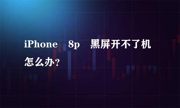 iPhone 8p 黑屏开不了机怎么办？