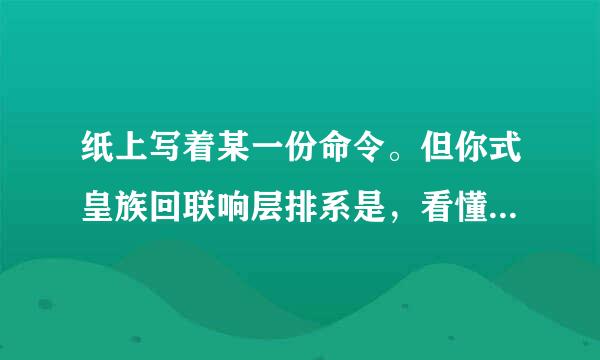 纸上写着某一份命令。但你式皇族回联响层排系是，看懂此文字的人，却绝对不能宣读命令。那么，纸上写的是什么呢？