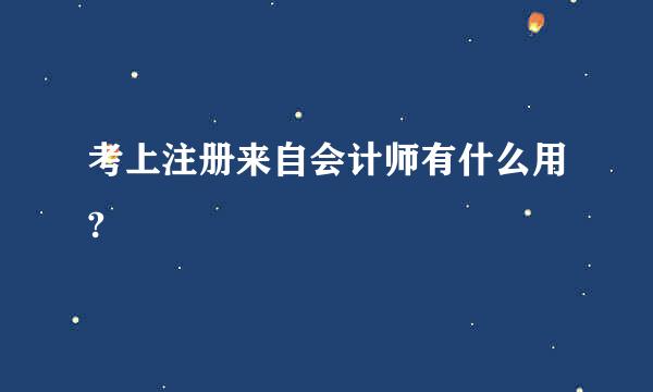 考上注册来自会计师有什么用?