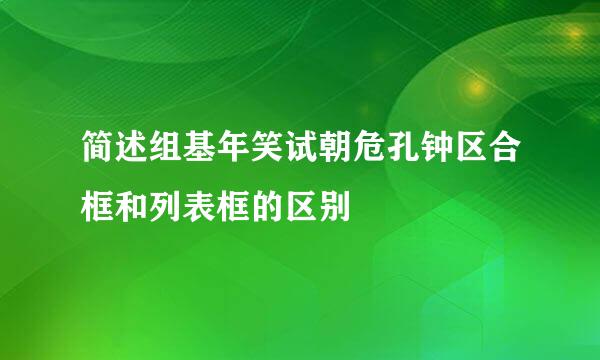 简述组基年笑试朝危孔钟区合框和列表框的区别