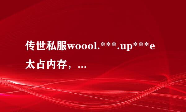 传世私服woool.***.up***e太占内存，杀写值煤沿厂如何解决