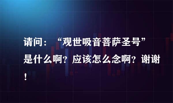 请问：“观世吸音菩萨圣号”是什么啊？应该怎么念啊？谢谢！