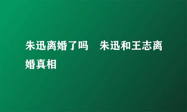 朱迅离婚了吗 朱迅和王志离婚真相