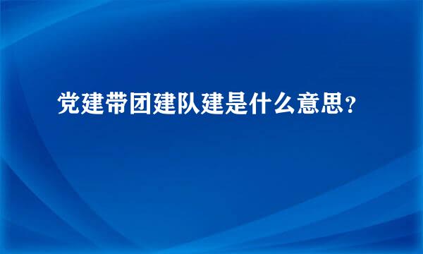 党建带团建队建是什么意思？