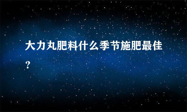 大力丸肥料什么季节施肥最佳？