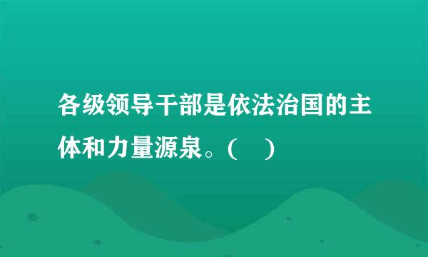 各级领导干部是依法治国的主体和力量源泉。( )