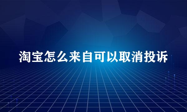 淘宝怎么来自可以取消投诉