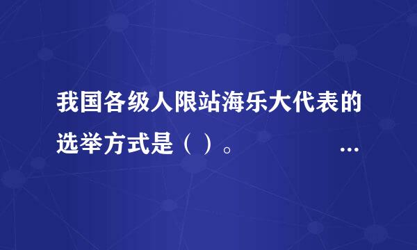 我国各级人限站海乐大代表的选举方式是（）。    ①直接选举    ②间接选举    ③直接选举与间接选举相结合    ④差额来自选...