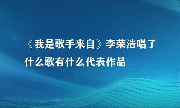 《我是歌手来自》李荣浩唱了什么歌有什么代表作品