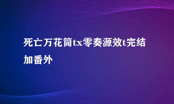 死亡万花筒tx零奏源效t完结加番外