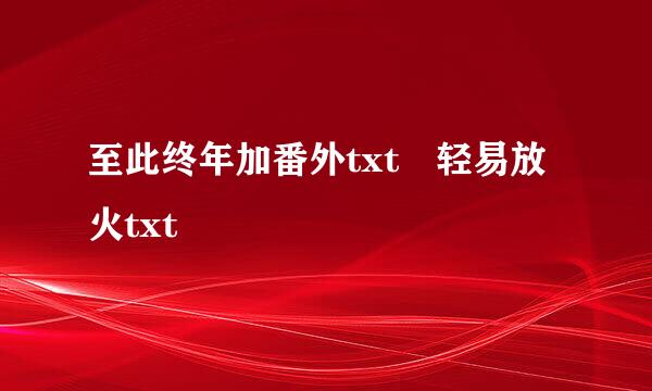 至此终年加番外txt 轻易放火txt