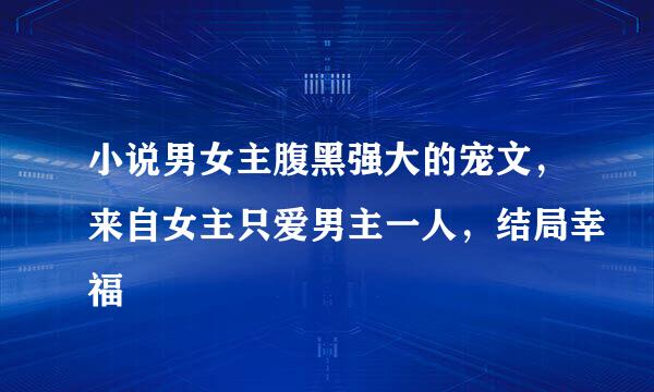 小说男女主腹黑强大的宠文，来自女主只爱男主一人，结局幸福