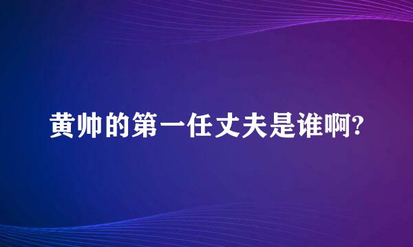 黄帅的第一任丈夫是谁啊?