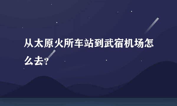 从太原火所车站到武宿机场怎么去？