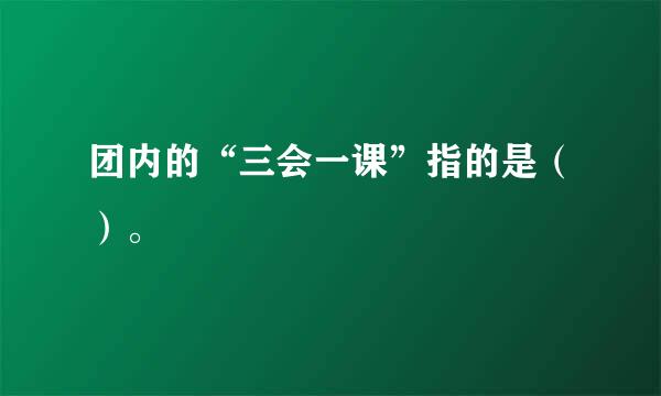 团内的“三会一课”指的是（）。