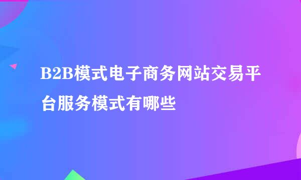 B2B模式电子商务网站交易平台服务模式有哪些