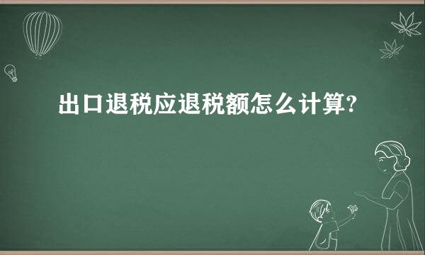 出口退税应退税额怎么计算?