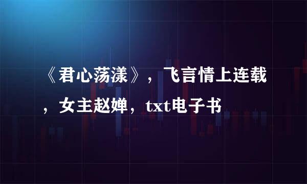 《君心荡漾》，飞言情上连载，女主赵婵，txt电子书