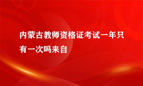 内蒙古教师资格证考试一年只有一次吗来自