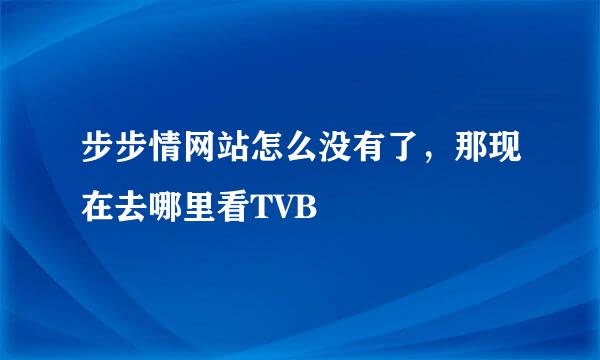 步步情网站怎么没有了，那现在去哪里看TVB