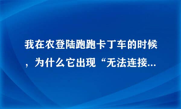 我在农登陆跑跑卡丁车的时候，为什么它出现“无法连接服务器”?