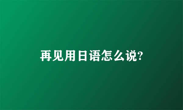 再见用日语怎么说?