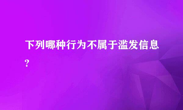 下列哪种行为不属于滥发信息?