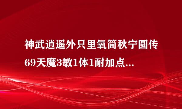 神武逍遥外只里氧简秋宁圆传69天魔3敏1体1耐加点的，，属性多少算牛 B ，看清楚是神武不是梦幻西游OK！！！！！