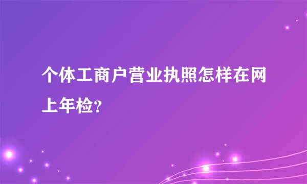 个体工商户营业执照怎样在网上年检？