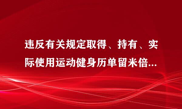 违反有关规定取得、持有、实际使用运动健身历单留米倍项希看否语杆卡、会所和俱乐部会员卡、高尔夫球卡等各种消费卡,或者违反有关规定出入私人会所...