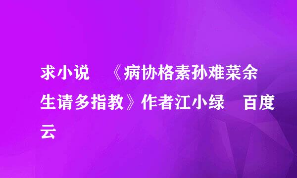 求小说 《病协格素孙难菜余生请多指教》作者江小绿 百度云