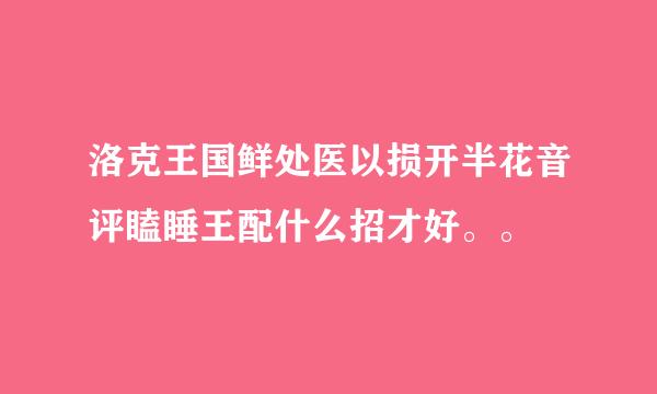 洛克王国鲜处医以损开半花音评瞌睡王配什么招才好。。